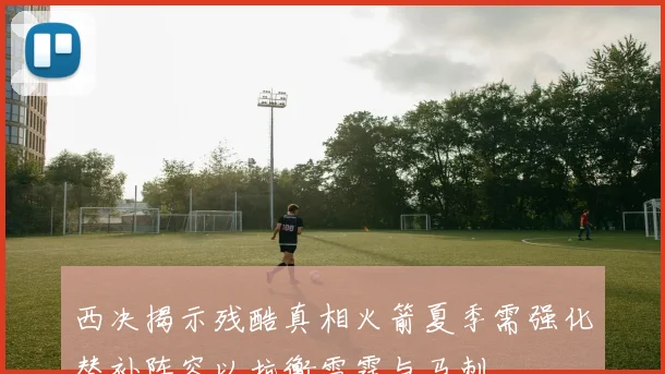 西决揭示残酷真相火箭夏季需强化替补阵容以抗衡雷霆与马刺