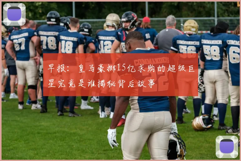 早报:皇马豪掷15亿求购的超级巨星究竟是谁揭秘背后故事