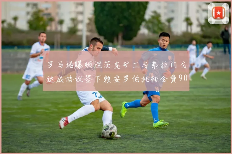 罗马诺曝顿涅茨克矿工与弗拉门戈达成协议签下赖安罗伯托转会费900万欧元