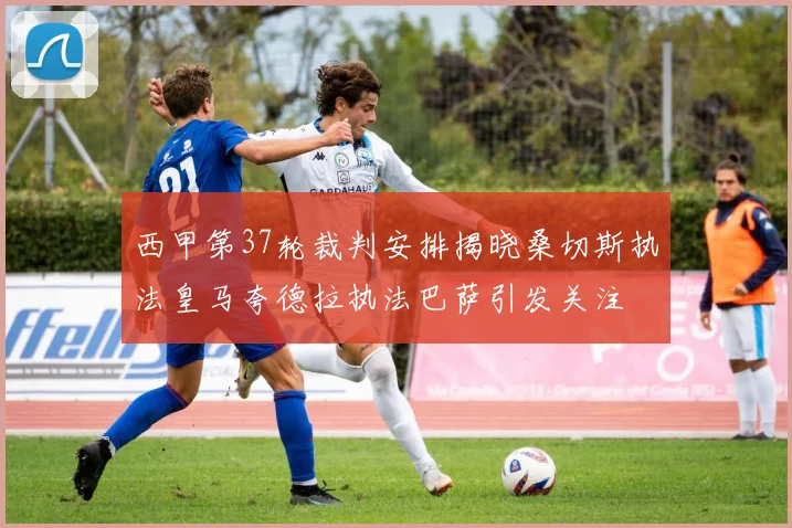 西甲第37轮裁判安排揭晓桑切斯执法皇马夸德拉执法巴萨引发关注