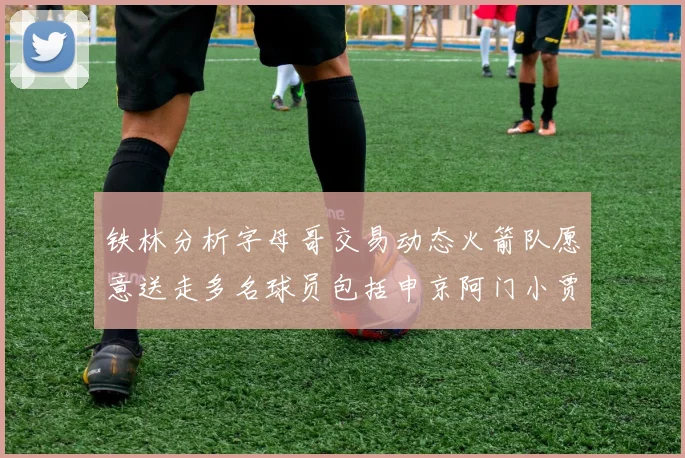 铁林分析字母哥交易动态火箭队愿意送走多名球员包括申京阿门小贾