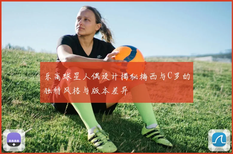 乐高球星人偶设计揭秘梅西与C罗的独特风格与版本差异