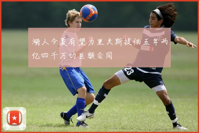 湖人今夏有望为里夫斯提供五年两亿四千万的巨额合同
