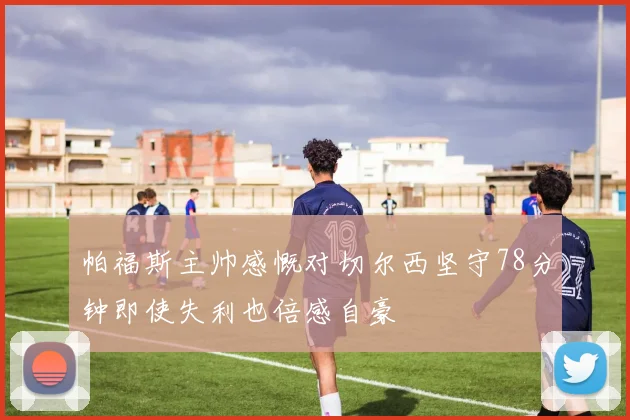 帕福斯主帅感慨对切尔西坚守78分钟即使失利也倍感自豪