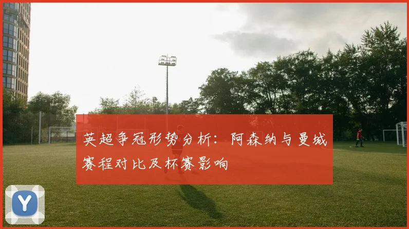 英超争冠形势分析：阿森纳与曼城赛程对比及杯赛影响
