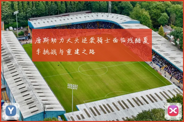 唐斯助力大头逆袭骑士面临残酷夏季挑战与重建之路
