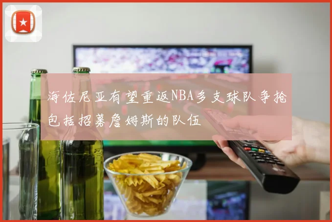 海佐尼亚有望重返NBA多支球队争抢包括招募詹姆斯的队伍