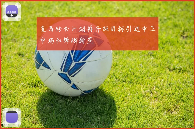 皇马转会计划再升级目标引进中卫中场和锋线新星