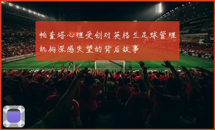 帕奎塔心理受创对英格兰足球管理机构深感失望的背后故事