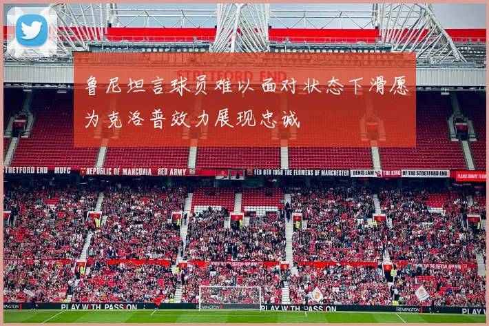 鲁尼坦言球员难以面对状态下滑愿为克洛普效力展现忠诚