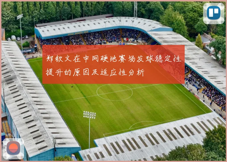 郑钦文在中网硬地赛场发球稳定性提升的原因及适应性分析