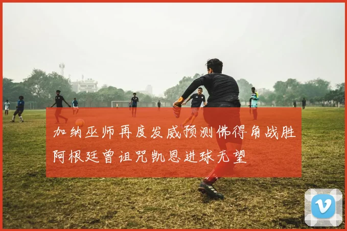 加纳巫师再度发威预测佛得角战胜阿根廷曾诅咒凯恩进球无望