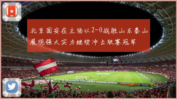 北京国安在主场以2-0战胜山东泰山展现强大实力继续冲击联赛冠军