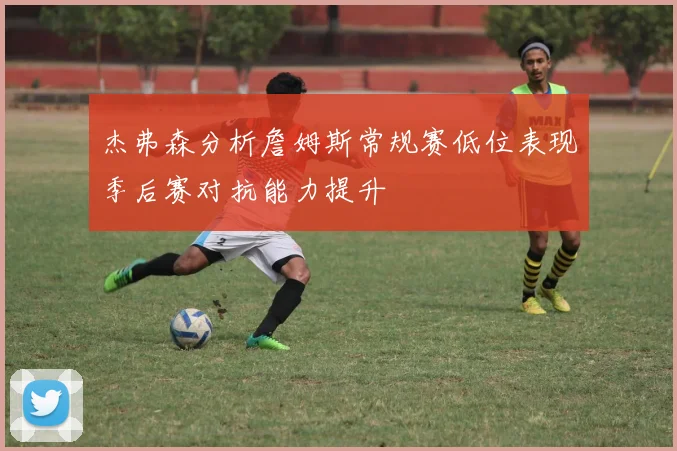 杰弗森分析詹姆斯常规赛低位表现季后赛对抗能力提升