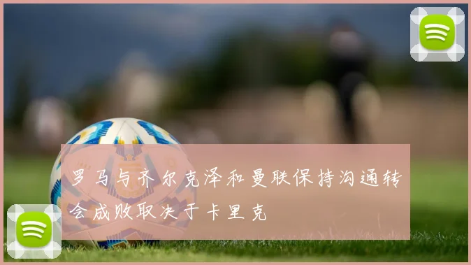 罗马与齐尔克泽和曼联保持沟通转会成败取决于卡里克