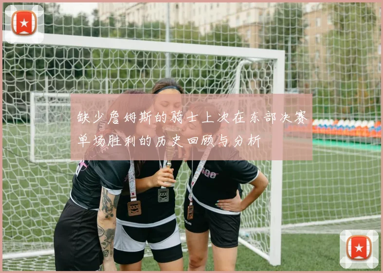 缺少詹姆斯的骑士上次在东部决赛单场胜利的历史回顾与分析