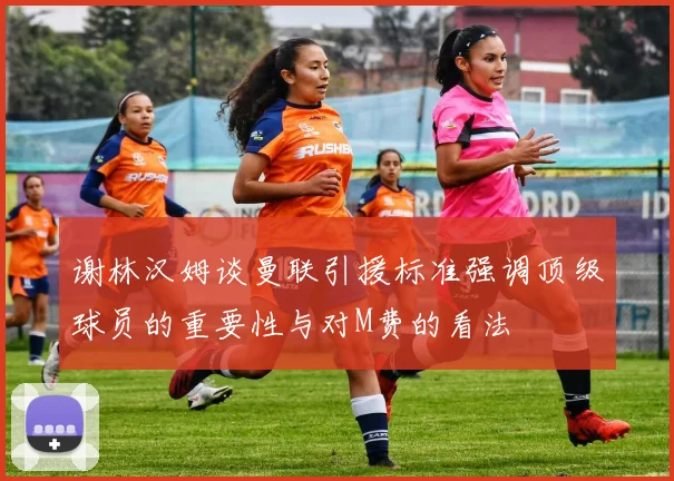 谢林汉姆谈曼联引援标准强调顶级球员的重要性与对M费的看法