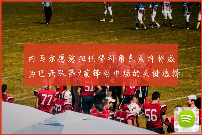 内马尔愿意担任替补角色或许将成为巴西队第9前锋或中场的关键选择