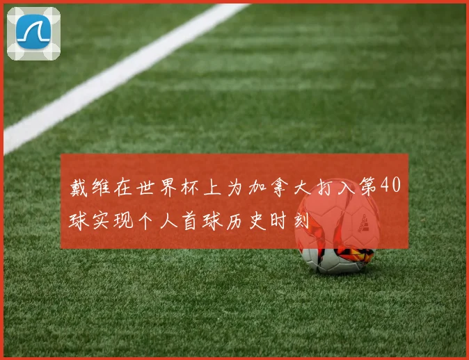 戴维在世界杯上为加拿大打入第40球实现个人首球历史时刻
