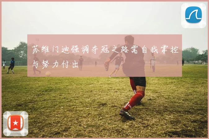 苏维门迪强调夺冠之路需自我掌控与努力付出