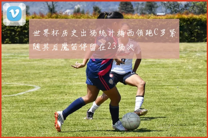 世界杯历史出场统计梅西领跑C罗紧随其后魔笛停留在23场次
