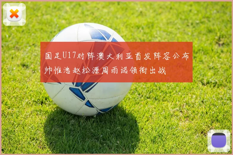 国足U17对阵澳大利亚首发阵容公布帅惟浩赵松源周雨诺领衔出战