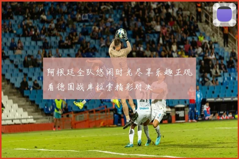 阿根廷全队悠闲时光尽享乐趣正观看德国战库拉索精彩对决
