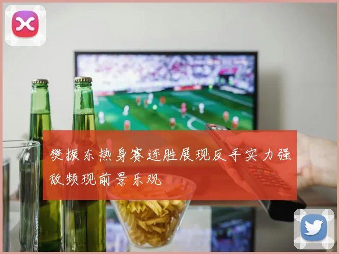 樊振东热身赛连胜展现反手实力强敌频现前景乐观
