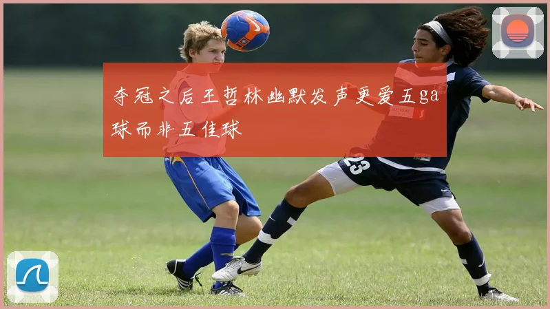 夺冠之后王哲林幽默发声更爱五ga球而非五佳球