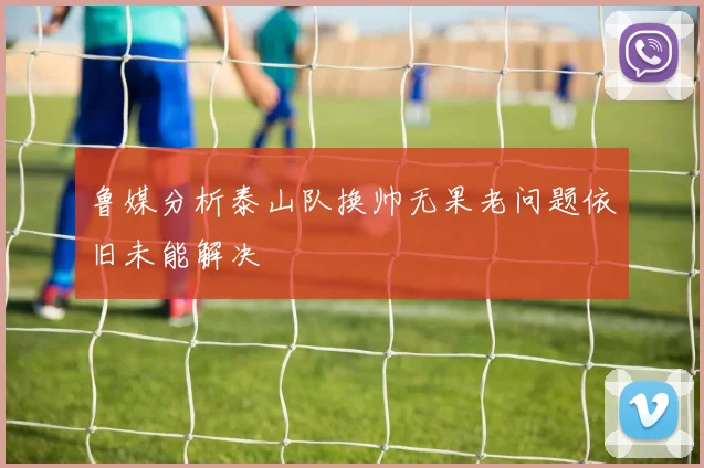 鲁媒分析泰山队换帅无果老问题依旧未能解决