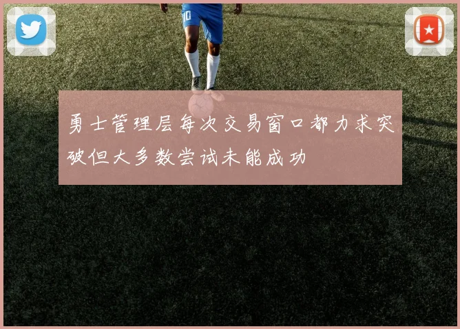 勇士管理层每次交易窗口都力求突破但大多数尝试未能成功