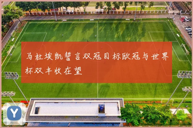 马杜埃凯誓言双冠目标欧冠与世界杯双丰收在望