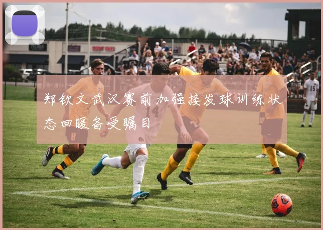 郑钦文武汉赛前加强接发球训练状态回暖备受瞩目