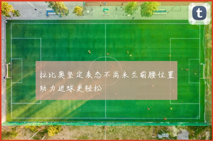 拉比奥坚定表态不离米兰前腰位置助力进球更轻松